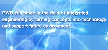 PWB will shine in the field of integrated engineering by turning concepts into technology and support future environment.