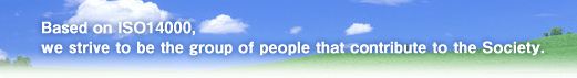 Based on ISO14000,we strive to be the group of people that contribute to the Society.